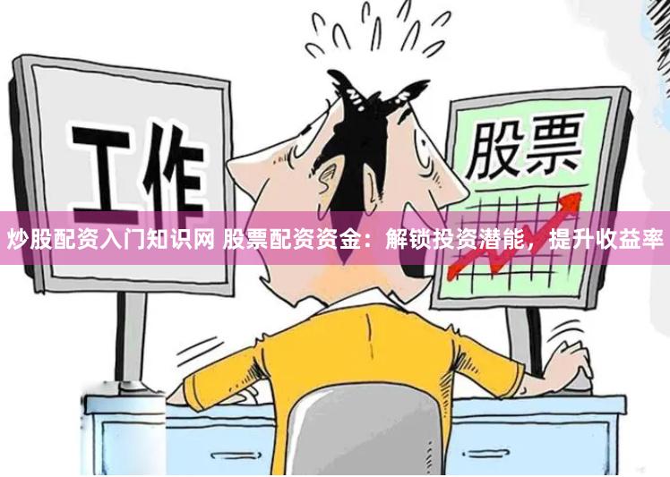 炒股配资入门知识网 股票配资资金：解锁投资潜能，提升收益率