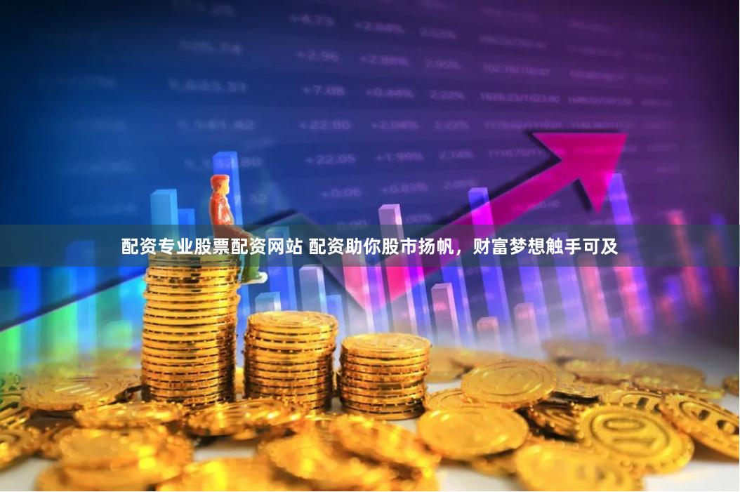 配资专业股票配资网站 配资助你股市扬帆，财富梦想触手可及