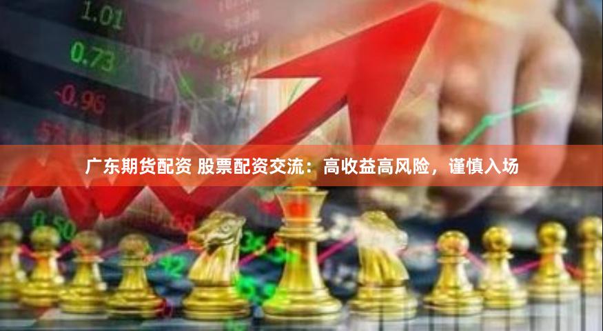 广东期货配资 股票配资交流：高收益高风险，谨慎入场