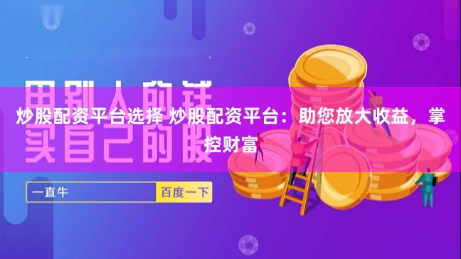 炒股配资平台选择 炒股配资平台：助您放大收益，掌控财富