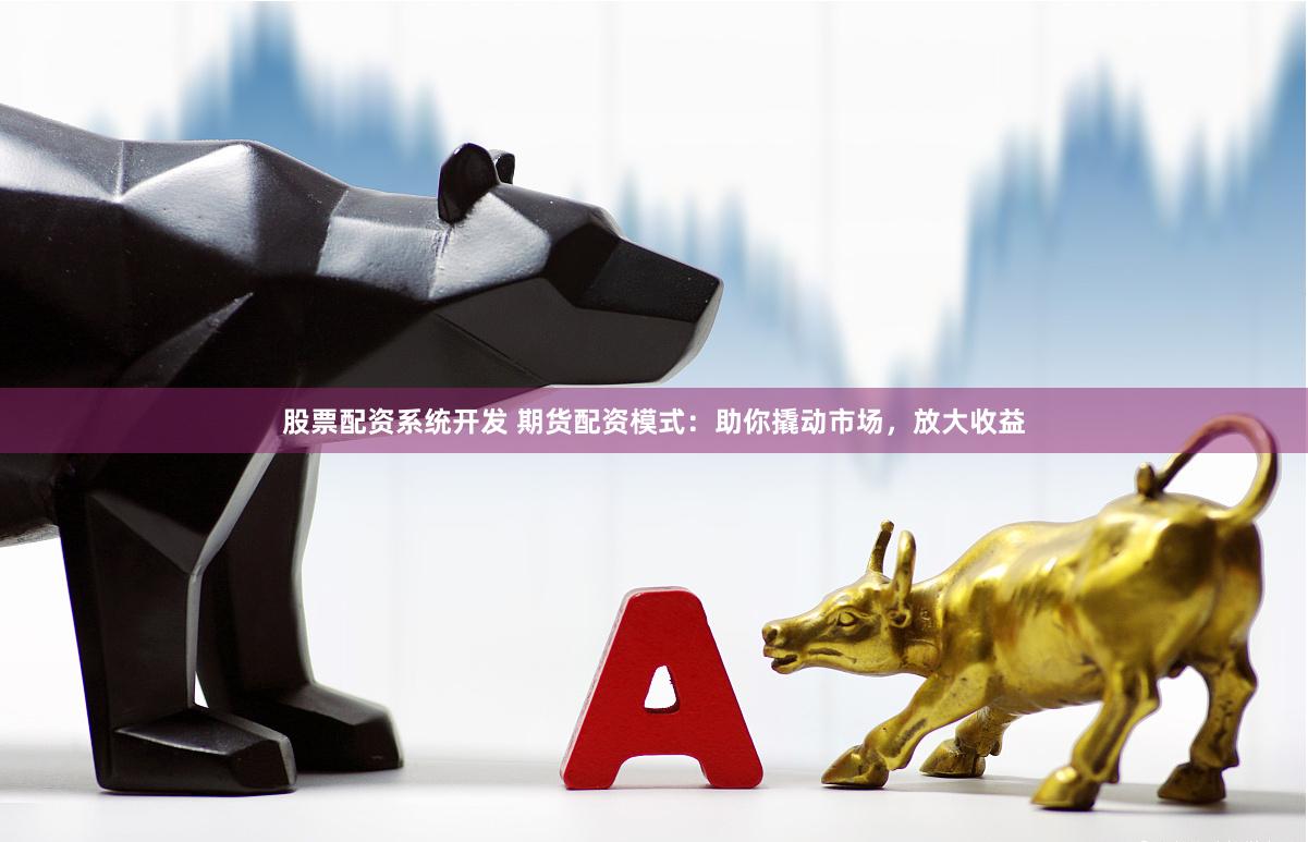 股票配资系统开发 期货配资模式：助你撬动市场，放大收益