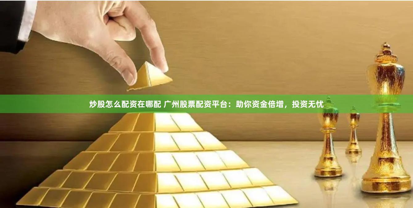 炒股怎么配资在哪配 广州股票配资平台：助你资金倍增，投资无忧