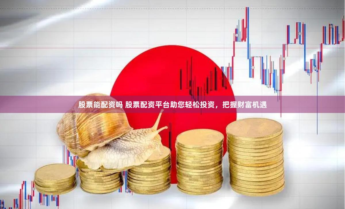 股票能配资吗 股票配资平台助您轻松投资，把握财富机遇