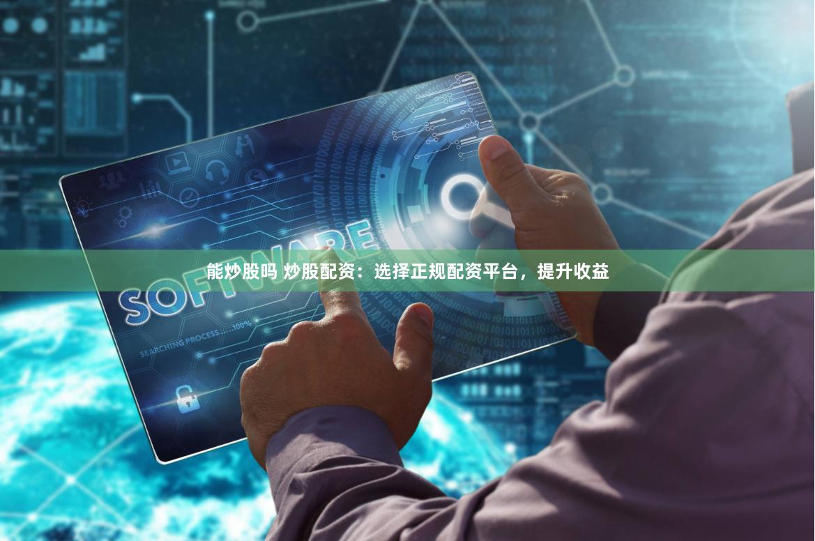 能炒股吗 炒股配资：选择正规配资平台，提升收益