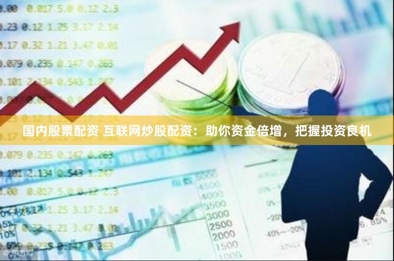 国内股票配资 互联网炒股配资：助你资金倍增，把握投资良机