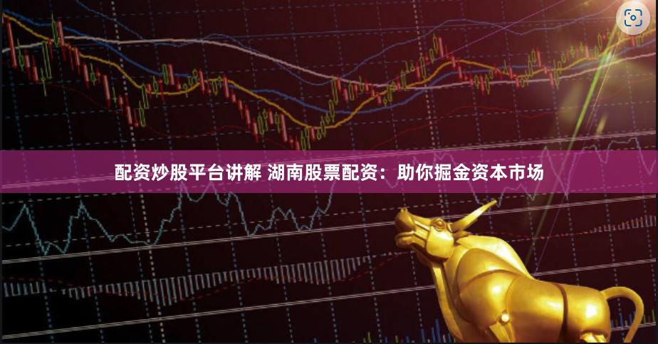 配资炒股平台讲解 湖南股票配资：助你掘金资本市场