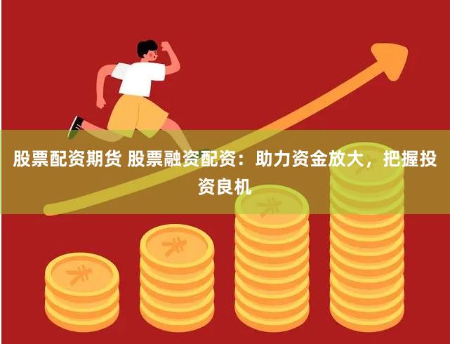 股票配资期货 股票融资配资：助力资金放大，把握投资良机