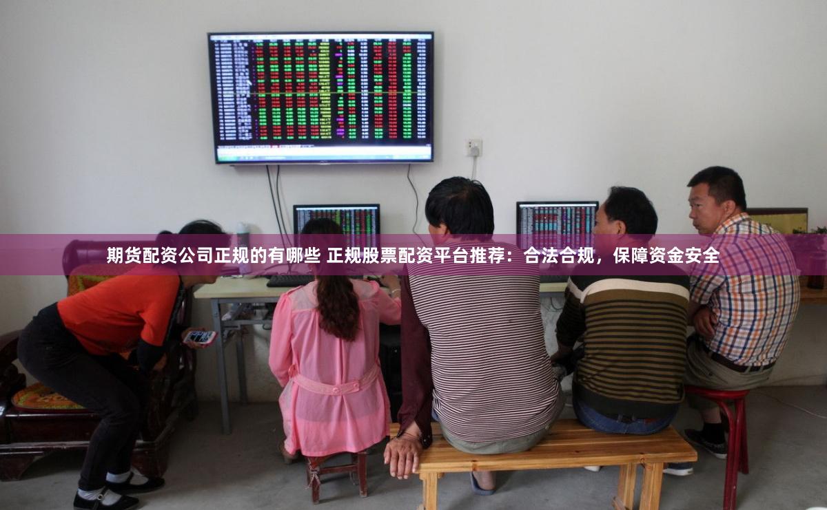 期货配资公司正规的有哪些 正规股票配资平台推荐：合法合规，保障资金安全