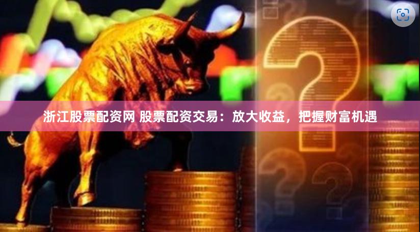 浙江股票配资网 股票配资交易：放大收益，把握财富机遇