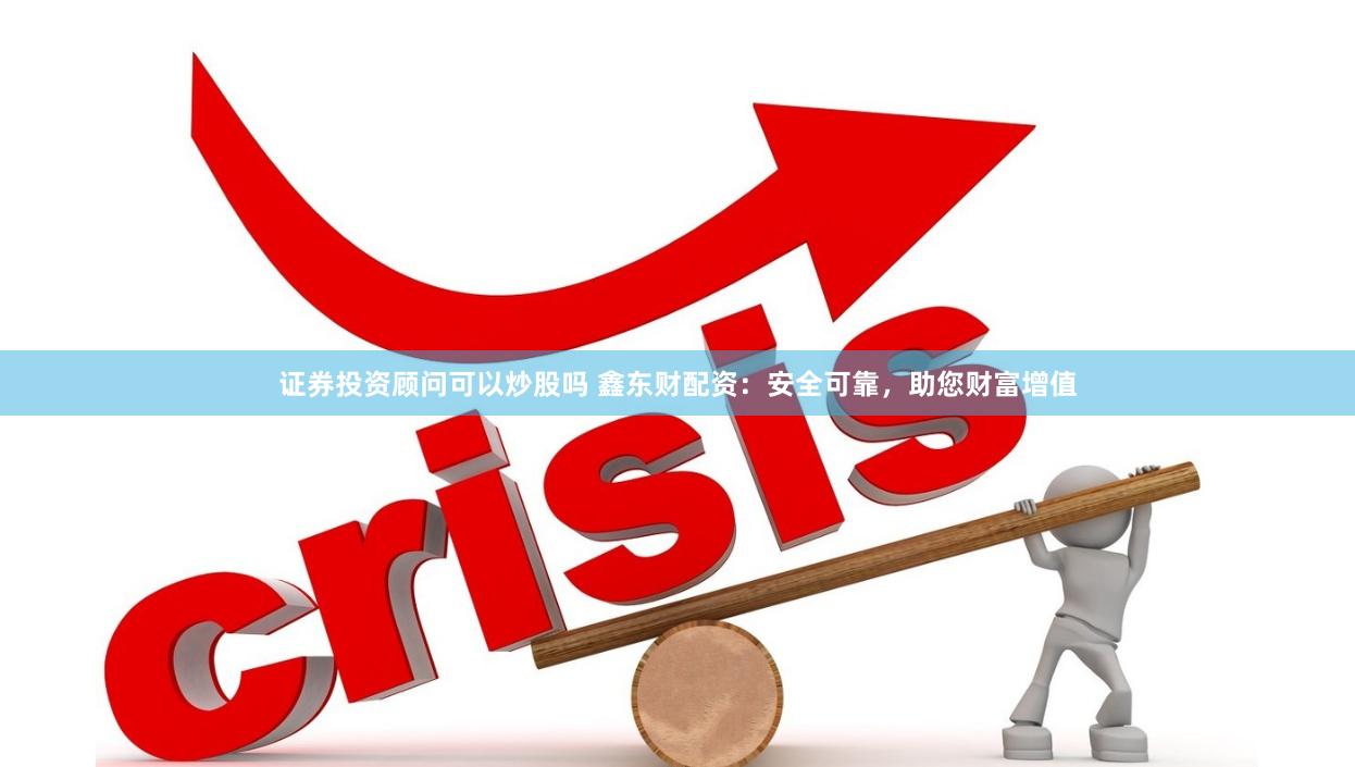 证券投资顾问可以炒股吗 鑫东财配资：安全可靠，助您财富增值
