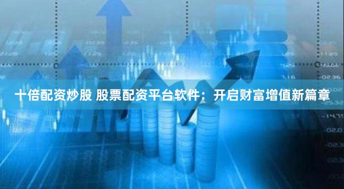 十倍配资炒股 股票配资平台软件：开启财富增值新篇章