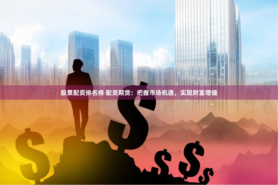 股票配资排名榜 配资期货：把握市场机遇，实现财富增值