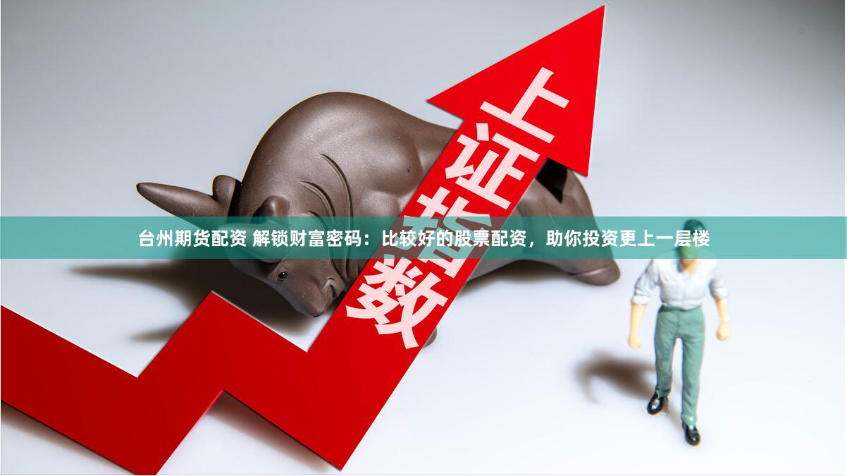 台州期货配资 解锁财富密码：比较好的股票配资，助你投资更上一层楼
