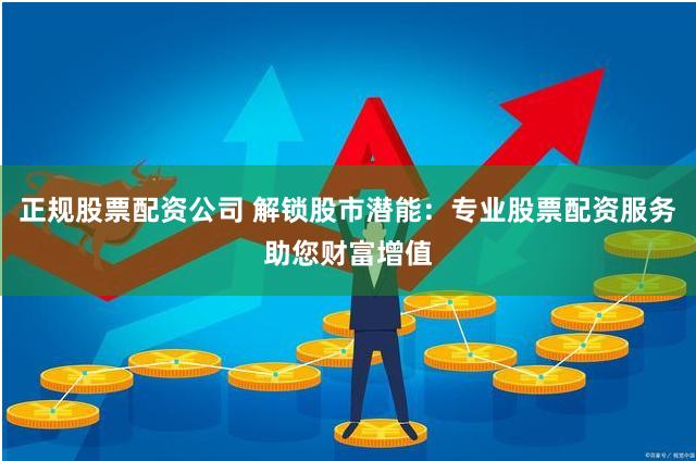 正规股票配资公司 解锁股市潜能：专业股票配资服务助您财富增值