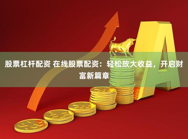 股票杠杆配资 在线股票配资：轻松放大收益，开启财富新篇章
