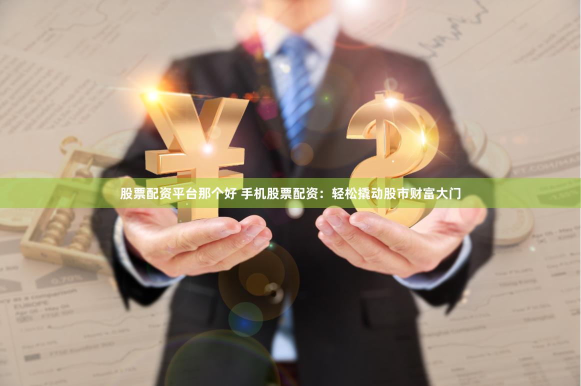 股票配资平台那个好 手机股票配资：轻松撬动股市财富大门