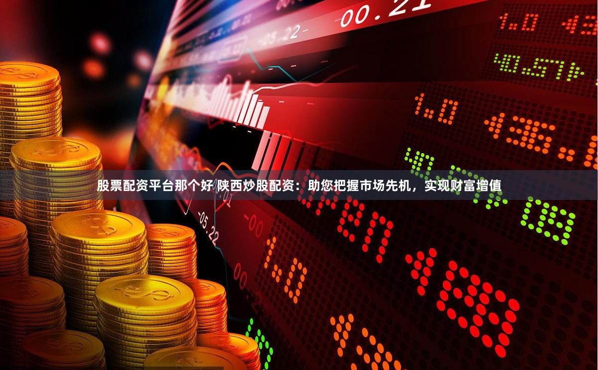 股票配资平台那个好 陕西炒股配资：助您把握市场先机，实现财富增值