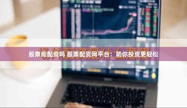 股票能配资吗 股票配资网平台：助你投资更轻松