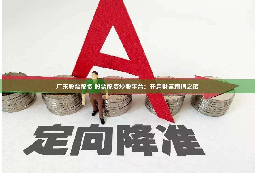 广东股票配资 股票配资炒股平台：开启财富增值之旅