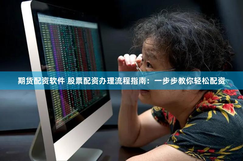 期货配资软件 股票配资办理流程指南：一步步教你轻松配资
