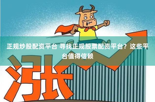 正规炒股配资平台 寻找正规股票配资平台？这些平台值得信赖