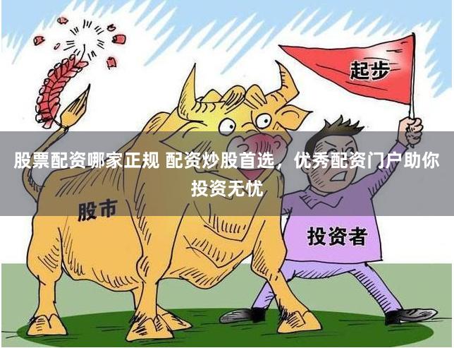 股票配资哪家正规 配资炒股首选，优秀配资门户助你投资无忧