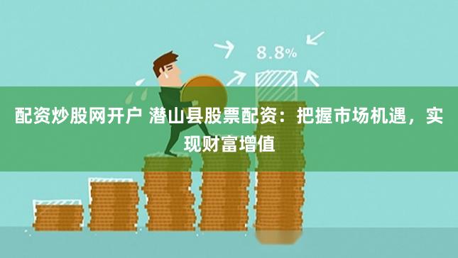 配资炒股网开户 潜山县股票配资：把握市场机遇，实现财富增值
