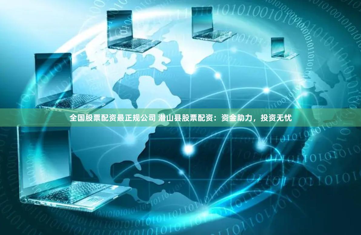 全国股票配资最正规公司 潜山县股票配资：资金助力，投资无忧