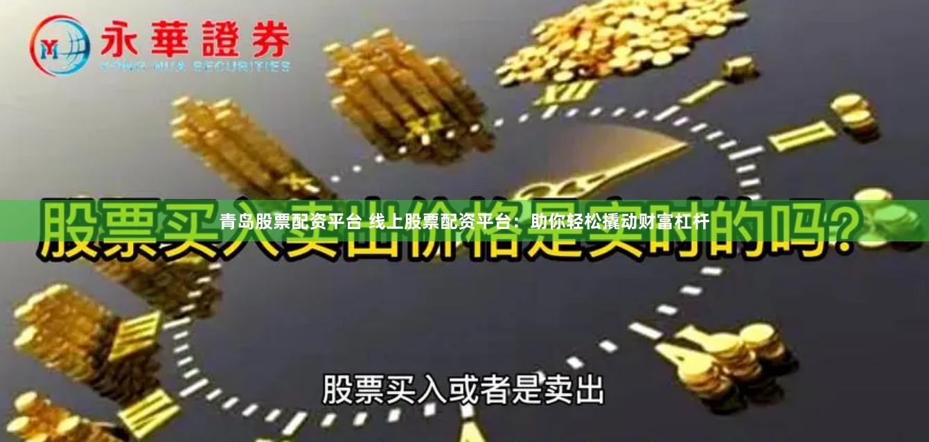 青岛股票配资平台 线上股票配资平台：助你轻松撬动财富杠杆