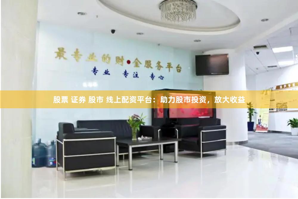 股票 证券 股市 线上配资平台：助力股市投资，放大收益