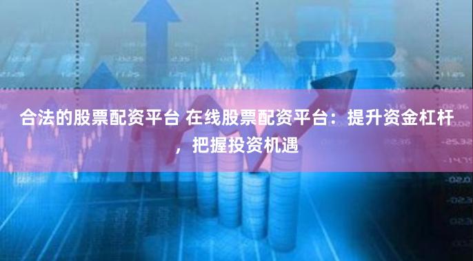 合法的股票配资平台 在线股票配资平台：提升资金杠杆，把握投资机遇