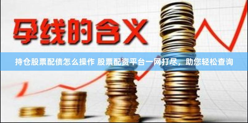 持仓股票配债怎么操作 股票配资平台一网打尽，助您轻松查询