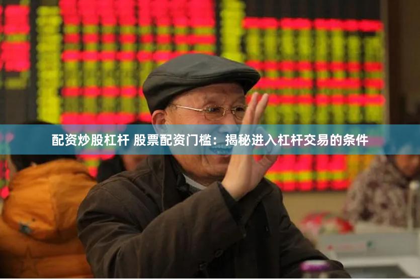配资炒股杠杆 股票配资门槛：揭秘进入杠杆交易的条件