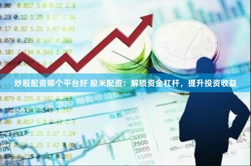 炒股配资哪个平台好 股米配资：解锁资金杠杆，提升投资收益