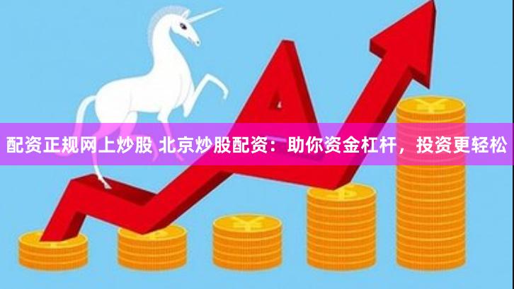 配资正规网上炒股 北京炒股配资：助你资金杠杆，投资更轻松