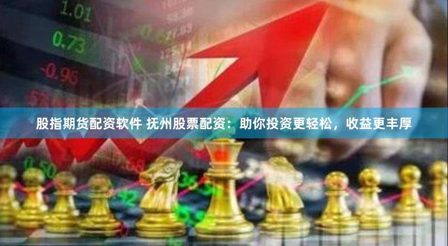 股指期货配资软件 抚州股票配资：助你投资更轻松，收益更丰厚