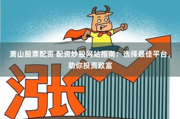 萧山股票配资 配资炒股网站指南：选择最佳平台，助你投资致富