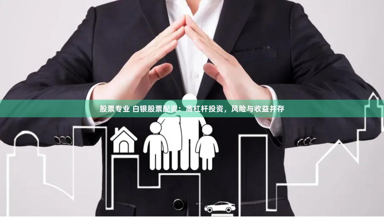 股票专业 白银股票配资：高杠杆投资，风险与收益并存