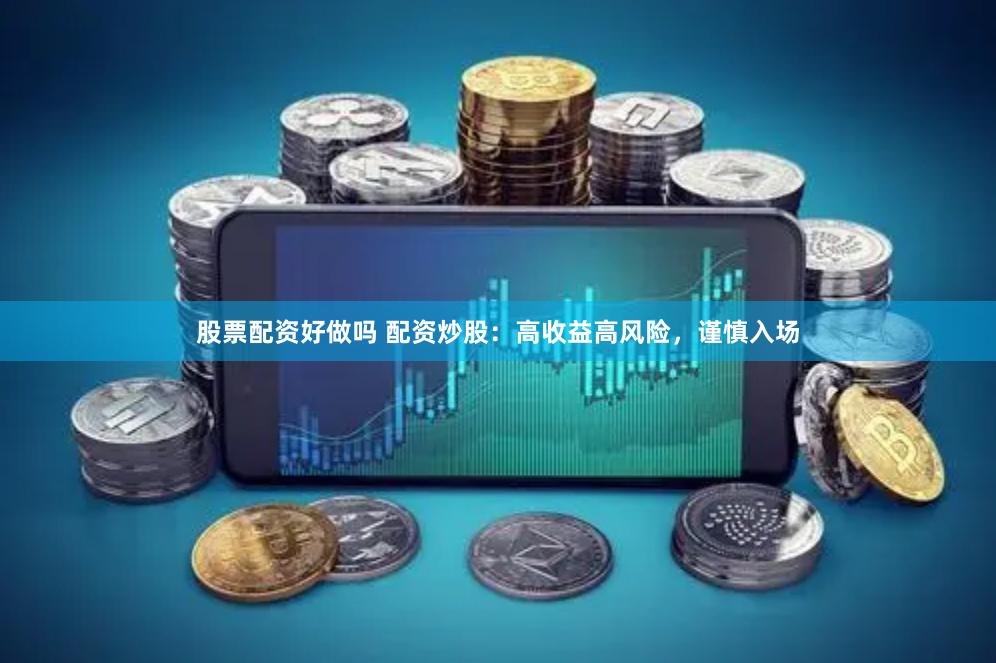 股票配资好做吗 配资炒股：高收益高风险，谨慎入场