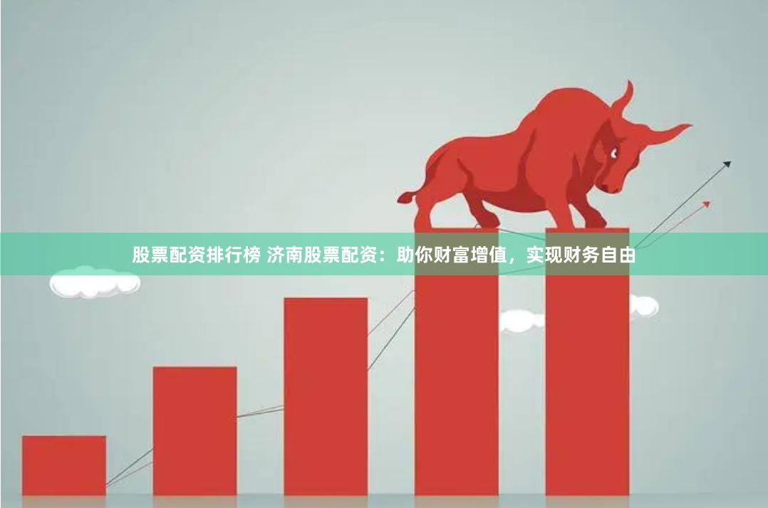 股票配资排行榜 济南股票配资：助你财富增值，实现财务自由