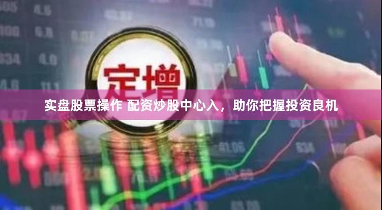 实盘股票操作 配资炒股中心入，助你把握投资良机