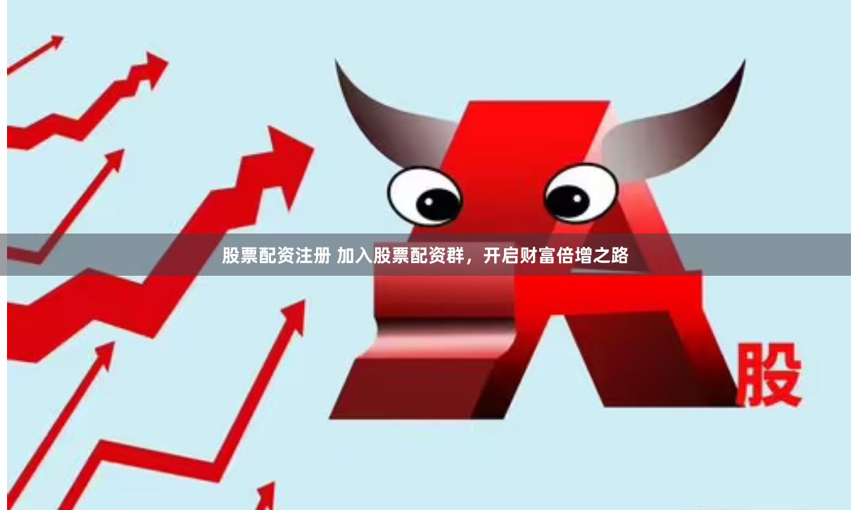 股票配资注册 加入股票配资群，开启财富倍增之路