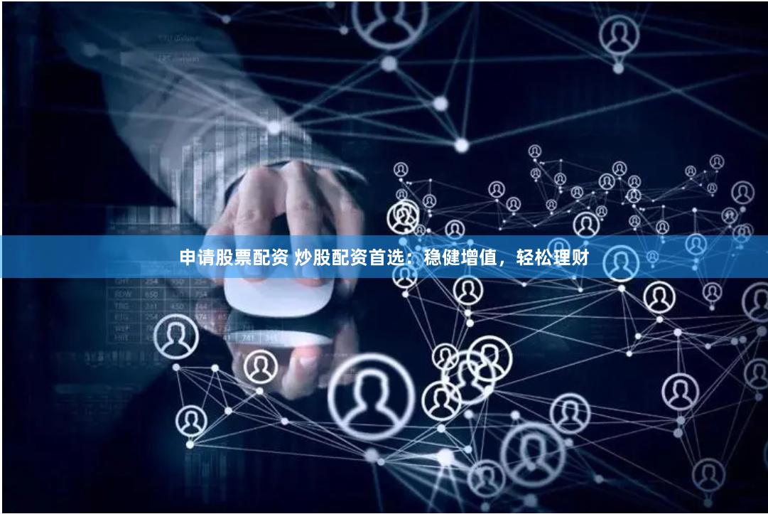 申请股票配资 炒股配资首选：稳健增值，轻松理财