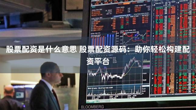 股票配资是什么意思 股票配资源码：助你轻松构建配资平台