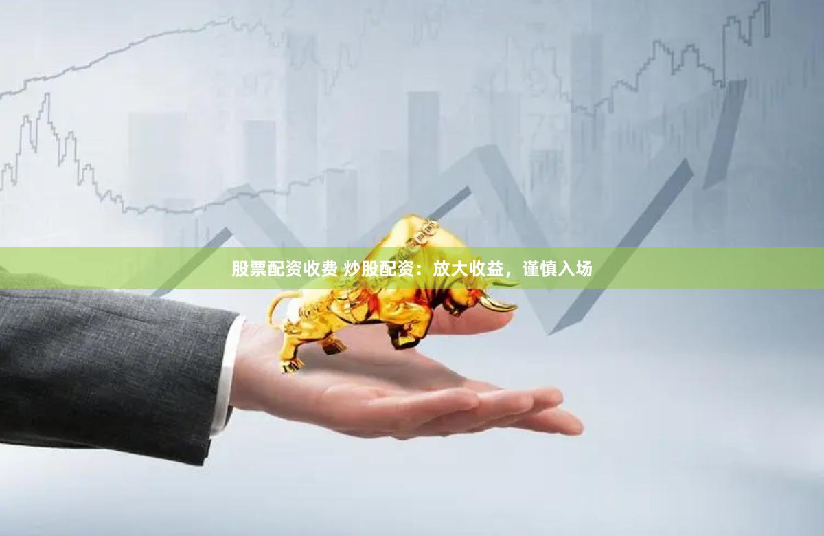 股票配资收费 炒股配资：放大收益，谨慎入场