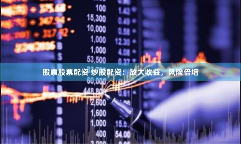 股票股票配资 炒股配资：放大收益，风险倍增