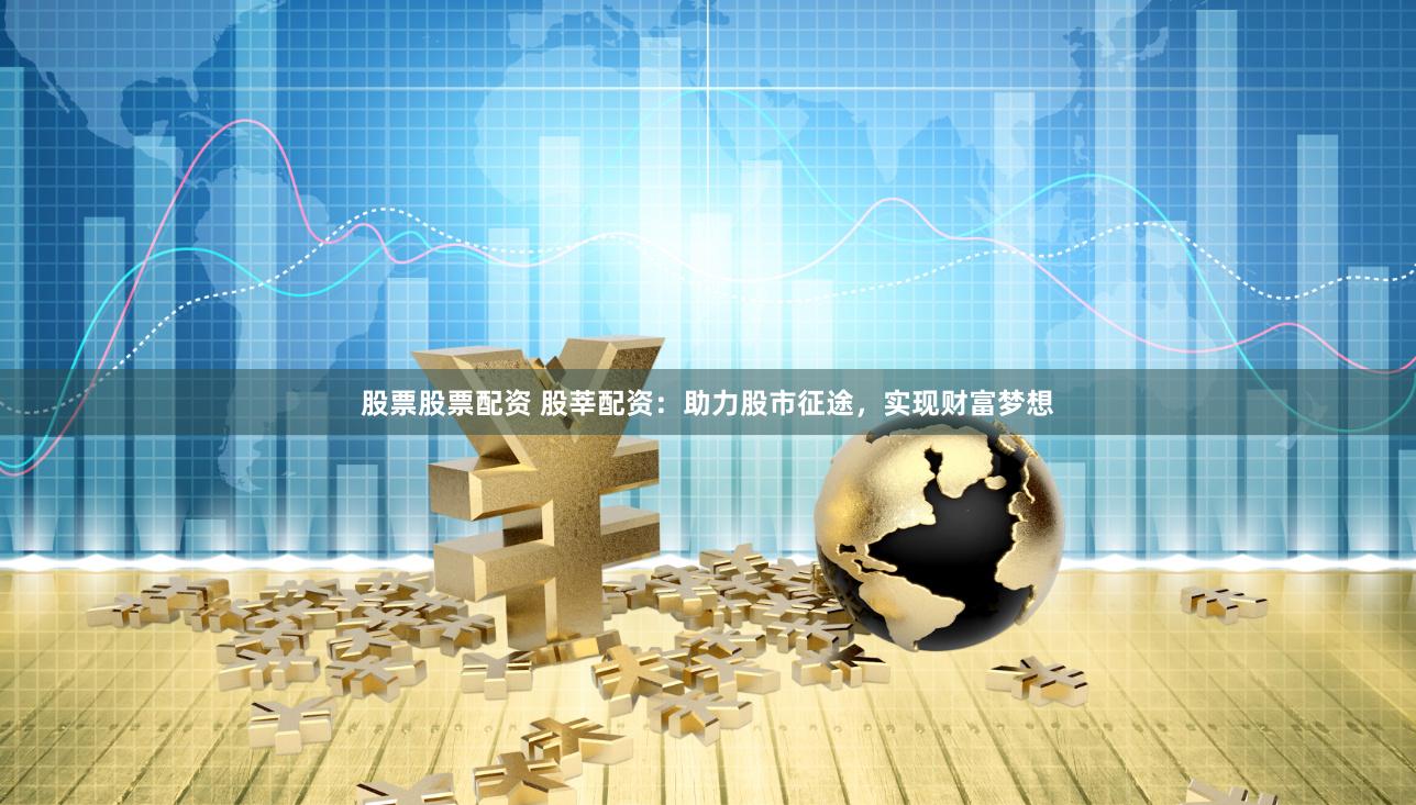 股票股票配资 股莘配资：助力股市征途，实现财富梦想