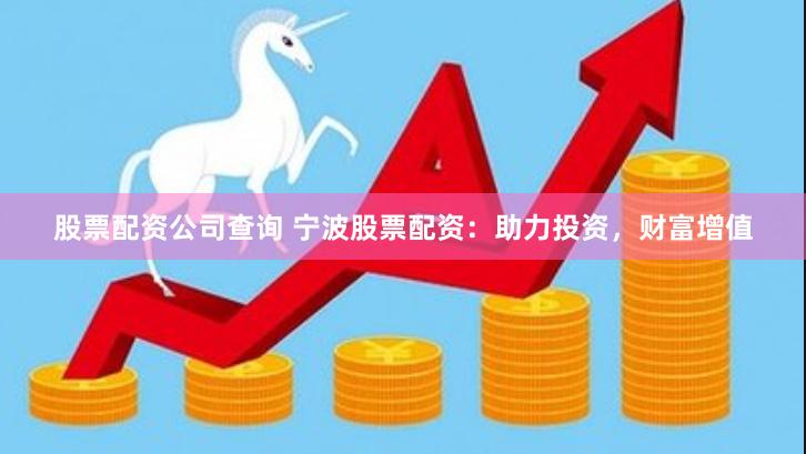 股票配资公司查询 宁波股票配资：助力投资，财富增值