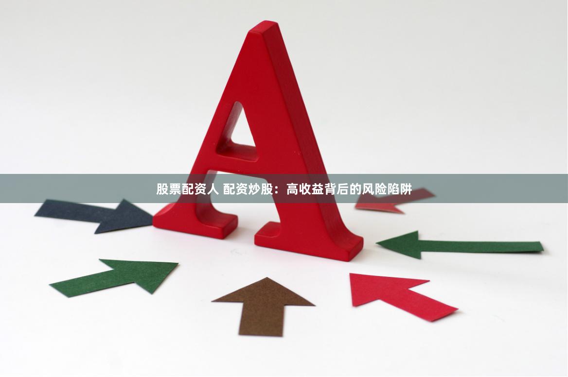 股票配资人 配资炒股：高收益背后的风险陷阱
