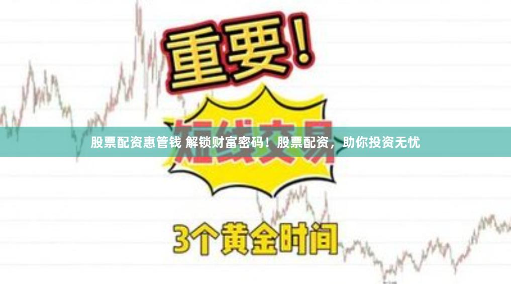 股票配资惠管钱 解锁财富密码！股票配资，助你投资无忧
